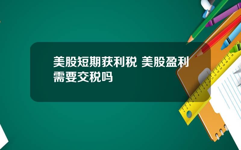 美股短期获利税 美股盈利需要交税吗